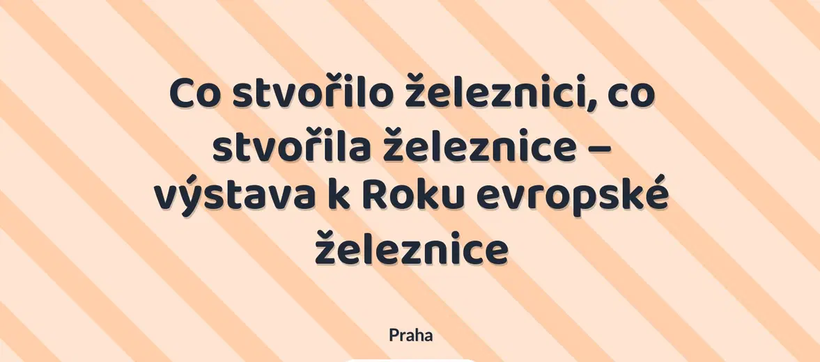 Co stvořilo železnici, co stvořila železnice – výstava k Roku evropské železnice – prohlídky a Muzea, Praha