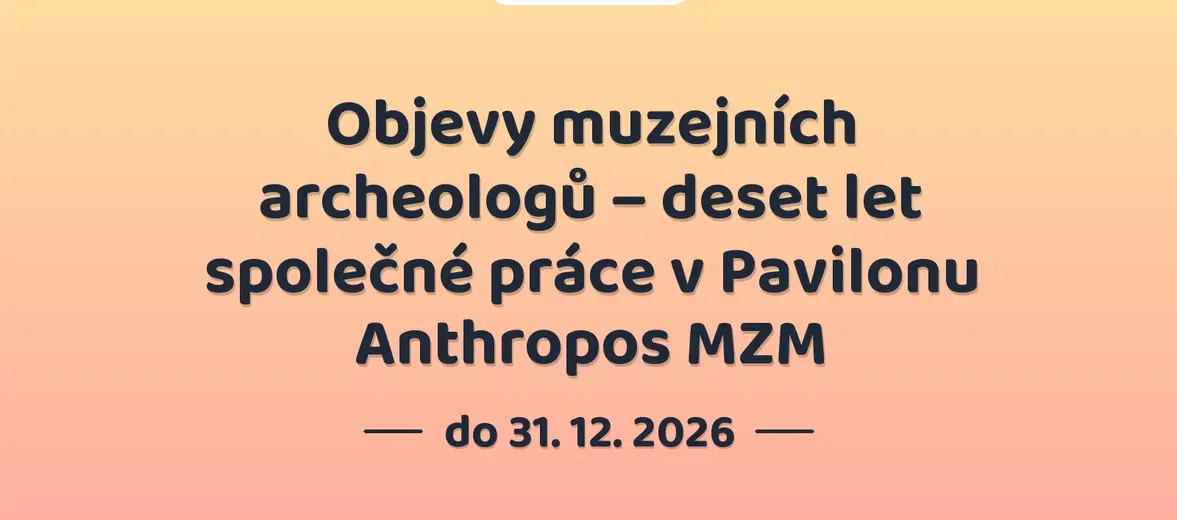 Objevy muzejních archeologů – deset let společné práce v Pavilonu Anthropos MZM – prohlídky a Muzea, Brno