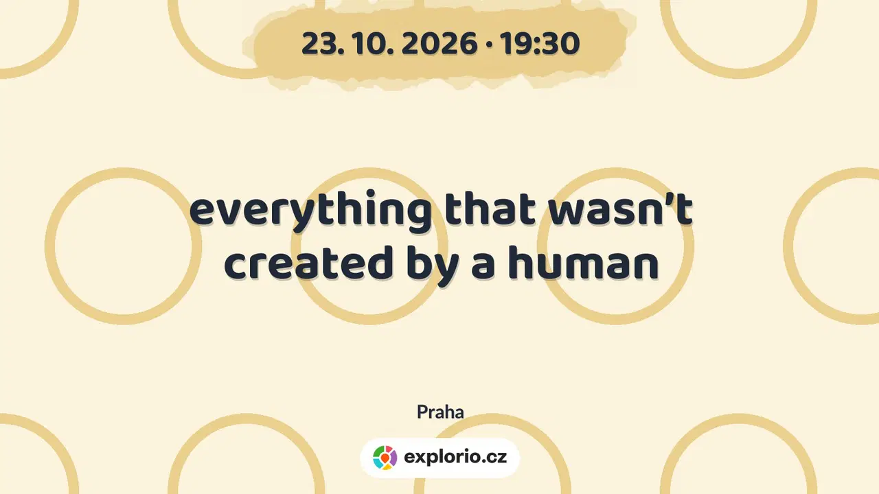 everything that wasn’t created by a human – divadlo, Hudba a Kino, Praha